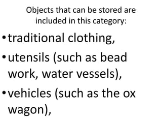 Objects that can be stored are
included in this category:
•traditional clothing,
•utensils (such as bead
work, water vessels),
•vehicles (such as the ox
wagon),
 
