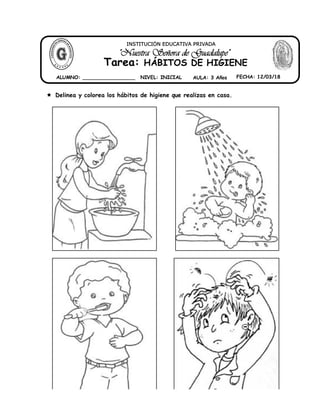  Delinea y colorea los hábitos de higiene que realizas en casa.
"Nuestra Señora de Guadalupe"
INSTITUCIÓN EDUCATIVA PRIVADA
Tarea: HÁBITOS DE HIGIENE
ALUMNO: _________________ NIVEL: INICIAL AULA: 3 Años FECHA: 12/03/18
 