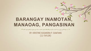 BARANGAY INAMOTAN,
MANAOAG, PANGASINAN
BY: KRISTINE KASANDRA P. GUMTANG
(11-TAYLOR)
 
