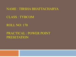 NAME : TIRSHA BHATTACHARYA

CLASS : TYBCOM

ROLL NO: 170

PRACTICAL : POWER POINT
PRESETATION
 
