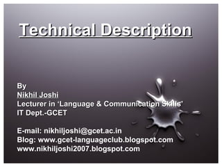 Technical Description By Nikhil Joshi Lecturer in ‘Language & Communication Skills’ IT Dept.-GCET E-mail: nikhiljoshi@gcet.ac.in Blog: www.gcet-languageclub.blogspot.com www.nikhiljoshi2007.blogspot.com  
