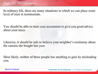 Back to Contents Part 10: Testimonials In ordinary life, there are many situations in which we can place some level of trust in testimonials.  Most likely, neither of these people has anything to gain by misleading you. You should be able to trust your accountant to give you good advice about your taxes.  Likewise, it should be safe to believe your neighbor’s testimony about the camera she bought last year.  