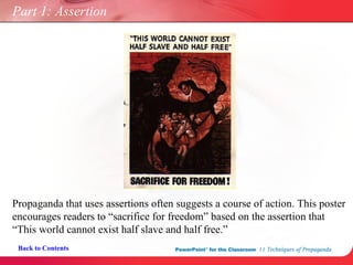 Part 1: Assertion Propaganda that uses assertions often suggests a course of action. This poster encourages readers to “sacrifice for freedom” based on the assertion that “This world cannot exist half slave and half free.” Back to Contents 
