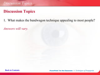 Discussion Topics 1.  What makes the bandwagon technique appealing to most people? Answers will vary. Back to Contents Discussion Topics 