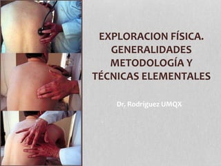 EXPLORACION FÍSICA.
GENERALIDADES
METODOLOGÍA Y
TÉCNICAS ELEMENTALES
Dr. Rodríguez UMQX
 