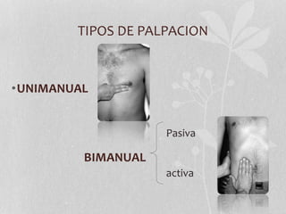 TIPOS DE PALPACION
•UNIMANUAL
BIMANUAL
Pasiva
activa
 