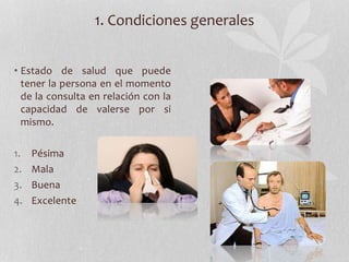 1. Condiciones generales
• Estado de salud que puede
tener la persona en el momento
de la consulta en relación con la
capacidad de valerse por si
mismo.
1. Pésima
2. Mala
3. Buena
4. Excelente
 