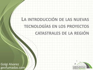LA INTRODUCCIÓN DE LAS NUEVAS
             TECNOLOGÍAS EN LOS PROYECTOS
                 CATASTRALES DE LA REGIÓN




Golgi Alvarez
geofumadas.com
 