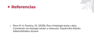 Referencias
● Ross M. H, Pawlina, W. (2020). Ross Histología texto y atlas.
Correlación con biología celular y molecular. España 8va Edición.
EditorialWolters Kluwer
 