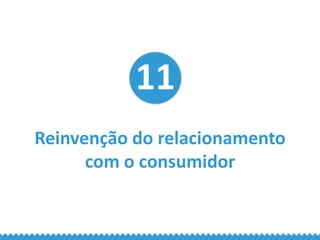 11
Reinvenção do relacionamento
com o consumidor
 