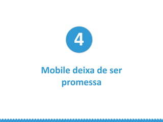 4
Mobile deixa de ser
promessa
 
