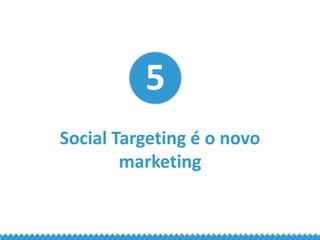 5 Social Targeting é o novo marketing
Com a implantação do social login (conexão
por login das próprias redes sociais), ma...