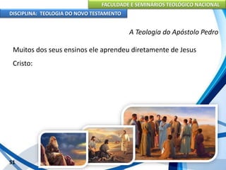 FACULDADE E SEMINÁRIOS TEOLÓGICO NACIONAL
DISCIPLINA: TEOLOGIA DO NOVO TESTAMENTO
A Teologia do Apóstolo Pedro
Muitos dos seus ensinos ele aprendeu diretamente de Jesus
Cristo:
51
 