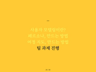 사용자 모델링이란?


페르소나, 만드는 방법


여정 지도, 만드는 방법


팀 과제 진행
/ 26
25
 