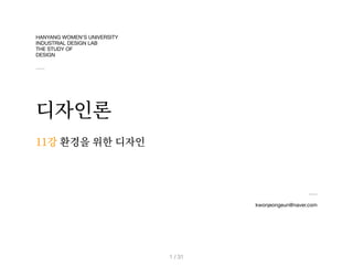 HANYANG WOMEN’S UNIVERSITY 

INDUSTRIAL DESIGN LAB

THE STUDY OF

DESIGN
디자인론
kwonjeongeun@naver.com
11강 환경을 위한 디자인
/ 31
1
 