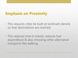 Emphasis on Proximity
• This requires cities be built at landmark density
so that destinations are reached.
• This reduces time in transit, reduces fuel
expenditure & also choosing other alternative
transports like walking.
 