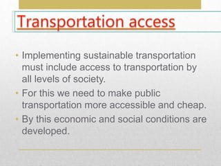 • Implementing sustainable transportation
must include access to transportation by
all levels of society.
• For this we need to make public
transportation more accessible and cheap.
• By this economic and social conditions are
developed.
 