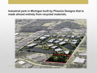 Industrial park in Michigan built by Phoenix Designs that is
made almost entirely from recycled materials.
 