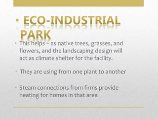• This helps – as native trees, grasses, and
flowers, and the landscaping design will
act as climate shelter for the facility.
• They are using from one plant to another
• Steam connections from firms provide
heating for homes in that area
•
 