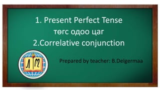 1. Present Perfect Tense
төгс одоо цаг
2.Correlative conjunction
Prepared by teacher: B.Delgermaa
 