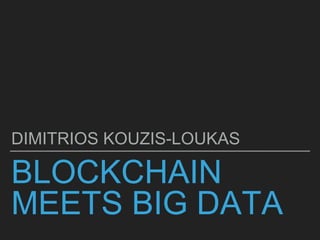 BLOCKCHAIN
MEETS BIG DATA
DIMITRIOS KOUZIS-LOUKAS
 