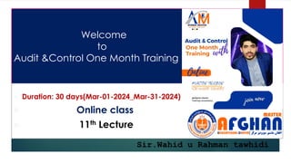 Welcome
to
Audit &Control One Month Training
 Duration: 30 days(Mar-01-2024_Mar-31-2024)
 Online class
 11th Lecture
Sir.Wahid u Rahman tawhidi
 