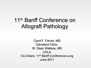 11 th  Banff Conference on Allograft Pathology Carol F. Farver, MD Cleveland Clinic  W. Dean Wallace, MD UCLA Co-Chairs, 11 th  Banff Conference-Lung June 2011 
