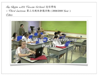 G6 Skype with Taiwan School 忠信學校
- Third Lesson 第三次視訊會議活動	
 (	
 2008/2009	
 Year )
Video

 