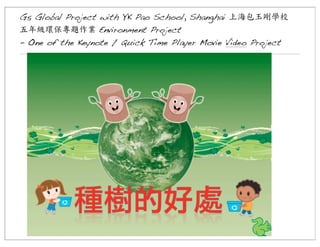 G5 Global Project with YK Pao School, Shanghai 上海包玉剛學校
五年級環保專題作業	
 Environment Project
- One of the Keynote / Quick Time Player Movie Video Project

 