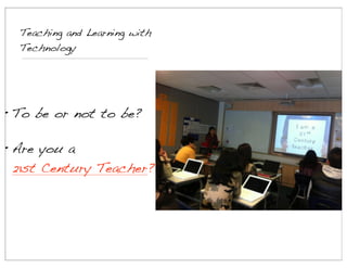 Teaching and Learning with
Technology

• To be or not to be?
• Are you a
21st Century Teacher?

 