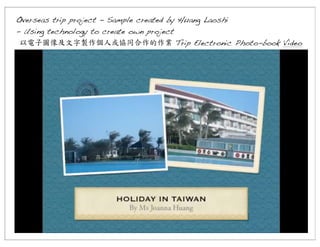 Overseas trip project - Sample created by Huang Laoshi
- Using technology to create own project
以電子圖像及文字製作個人或協同合作的作業 Trip Electronic Photo-book Video

 