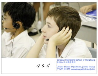 Canadian International School of Hong Kong

Q & A

香港加拿大國際學校
Chinese	
 Studies	
 Department,	
 Joanna	
 Huang
中文部	
 黃老師	
 joannahuang@cdnis.edu.hk

 