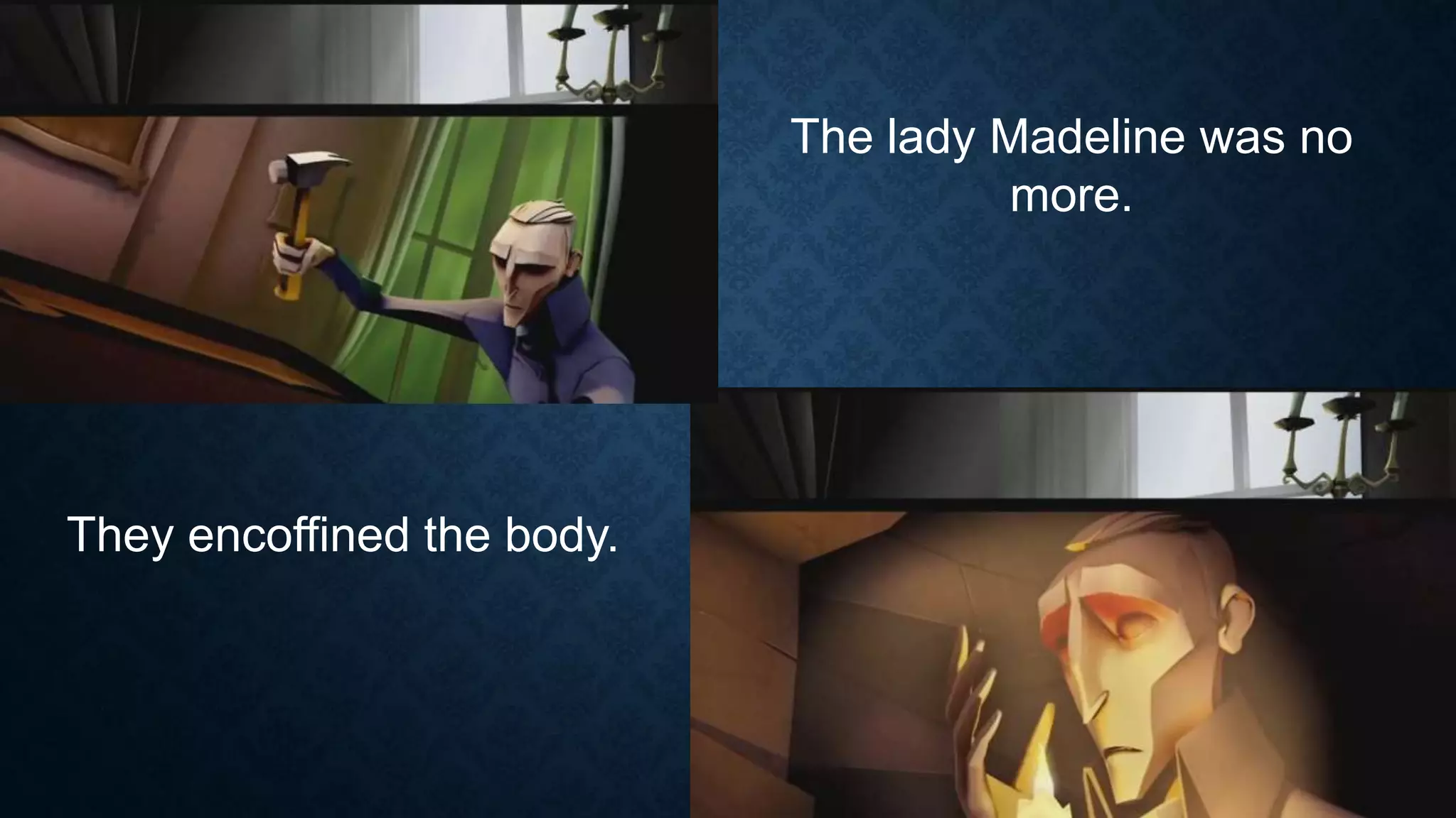 The lady Madeline was no
more.
They encoffined the body.
 