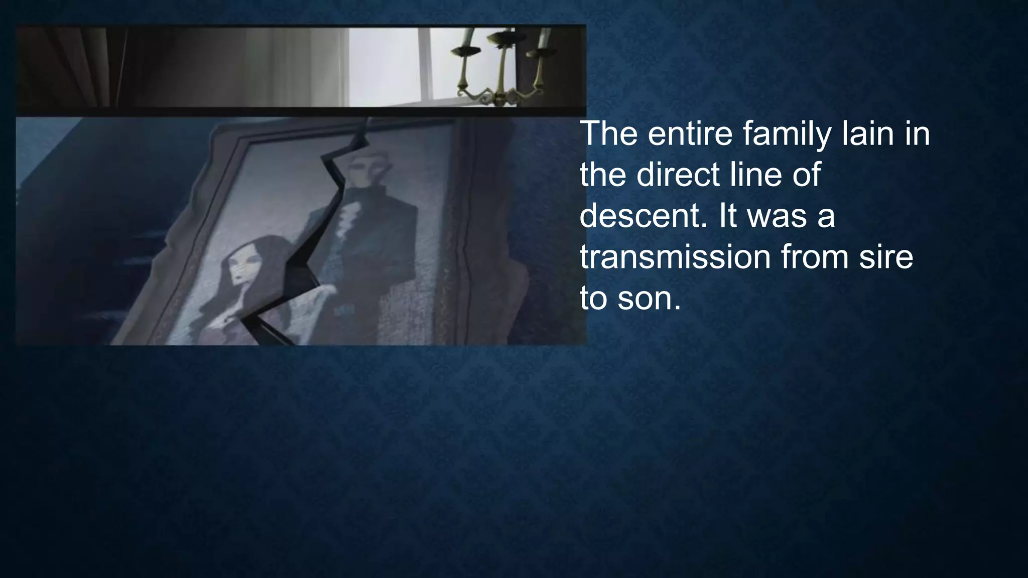 The entire family lain in
the direct line of
descent. It was a
transmission from sire
to son.
 