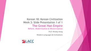 Korean 10: Korean Civilization
Week 3: Slide Presentation 1 of 1
The Great Han Empire
Reform, Modernization & Westernization
Prof. Mickey Hong
Modern Languages & Civilizations
 