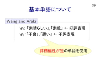 39
基本単語について
wp: 「素晴らしい」,「素敵」 ← 好評表現
wn：「不良」,「悪い」 ← 不評表現
Wang and Araki
評価極性が逆の単語を使用
 
