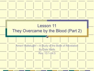 Lesson 11 They Overcame by the Blood (Part 2) Amen! Hallelujah! – A Study of the Book of Revelation By Dale Wells Rev. 13:1-14:5 