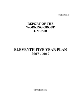 VOLUME - I
REPORT OF THE
WORKING GROUP
ON CSIR
ELEVENTH FIVE YEAR PLAN
2007 - 2012
OCTOBER 2006
 