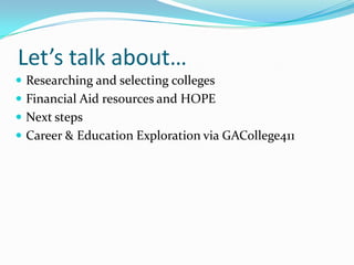 Let’s talk about…
 Researching and selecting colleges
 Financial Aid resources and HOPE
 Next steps
 Career & Education Exploration via GACollege411
 