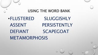 USING THE WORD BANK
•FLUSTERED SLUGGISHLY
ASSENT PERSISTENTLY
DEFIANT SCAPEGOAT
METAMORPHOSIS
 