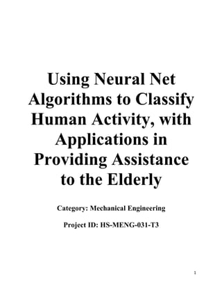 1
Using Neural Net
Algorithms to Classify
Human Activity, with
Applications in
Providing Assistance
to the Elderly
Category: Mechanical Engineering
Project ID: HS-MENG-031-T3
 