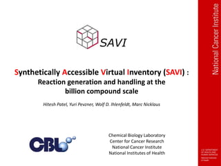 Chemical Biology Laboratory
Center for Cancer Research
National Cancer Institute
National Institutes of Health
Synthetically Accessible Virtual Inventory (SAVI) :
Reaction generation and handling at the
billion compound scale
Hitesh Patel, Yuri Pevzner, Wolf D. Ihlenfeldt, Marc Nicklaus
 