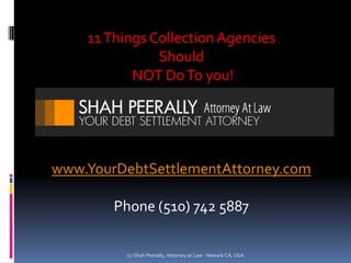 11 Things Collection Agencies  Should  NOT Do To you! www.YourDebtSettlementAttorney.com Phone (510) 742 5887 (c) Shah Peerally, Attorney at Law - Newark CA, USA. 