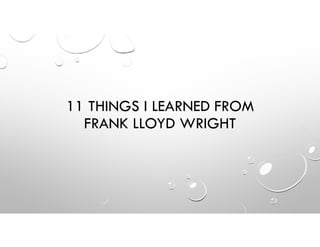 11 THINGS I LEARNED FROM
FRANK LLOYD WRIGHT
 