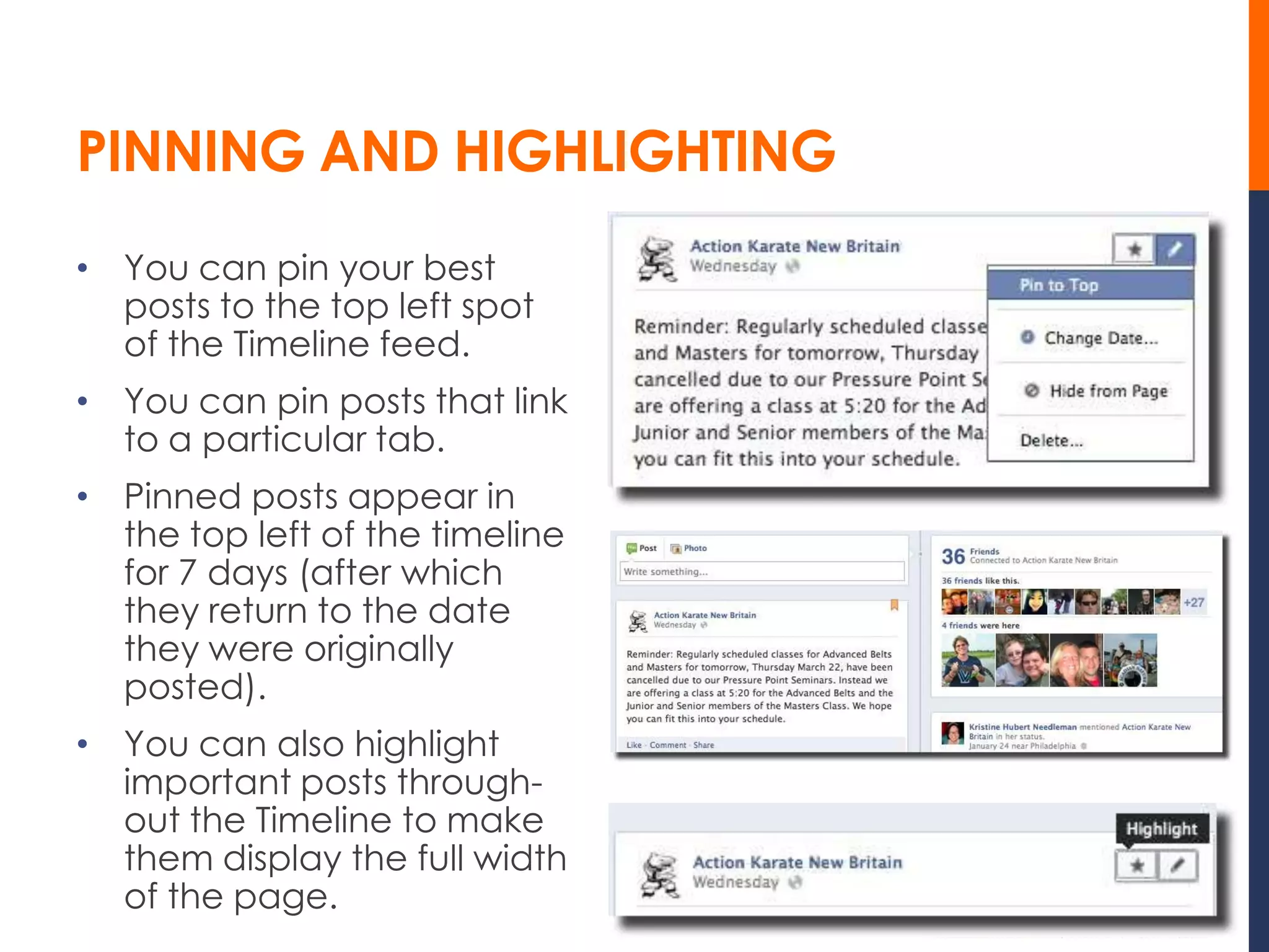 PINNING AND HIGHLIGHTING
• You can pin your best
  posts to the top left spot
  of the Timeline feed.
• You can pin posts that link
  to a particular tab.
• Pinned posts appear in
  the top left of the timeline
  for 7 days (after which
  they return to the date
  they were originally
  posted).
• You can also highlight
  important posts through-
  out the Timeline to make
  them display the full width
  of the page.
 