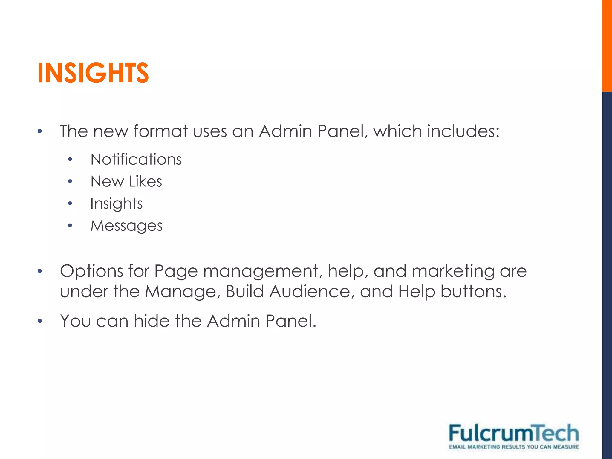 INSIGHTS

• The new format uses an Admin Panel, which includes:
   •   Notifications
   •   New Likes
   •   Insights
   •   Messages


• Options for Page management, help, and marketing are
  under the Manage, Build Audience, and Help buttons.
• You can hide the Admin Panel.
 