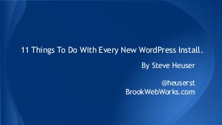 11 Things To Do With Every New WordPress Install.
By Steve Heuser
@heuserst
BrookWebWorks.com
 