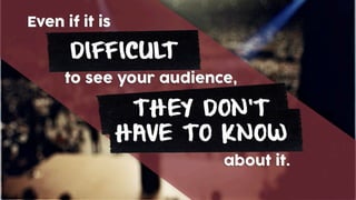 Even if it is
DIFFICULT
to see your audience,
about it.
THEY DON’T
HAVE TO KNOW
 