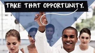 TAKE THAT OPPORTUNITY.
 