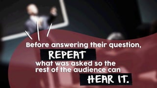 REPEAT
what was asked so the
rest of the audience can
HEAR IT.
Before answering their question,
 